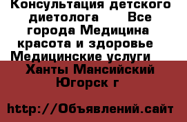 Консультация детского диетолога 21 - Все города Медицина, красота и здоровье » Медицинские услуги   . Ханты-Мансийский,Югорск г.